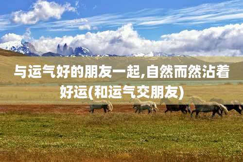 与运气好的朋友一起,自然而然沾着好运(和运气交朋友)