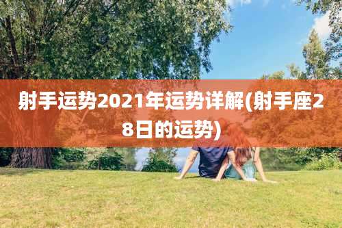 射手运势2021年运势详解(射手座28日的运势)