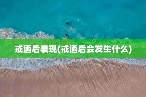 戒酒后表现(戒酒后会发生什么)