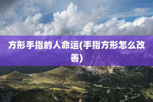 方形手指的人命运(手指方形怎么改善)