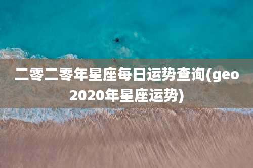 二零二零年星座每日运势查询(geo2020年星座运势)