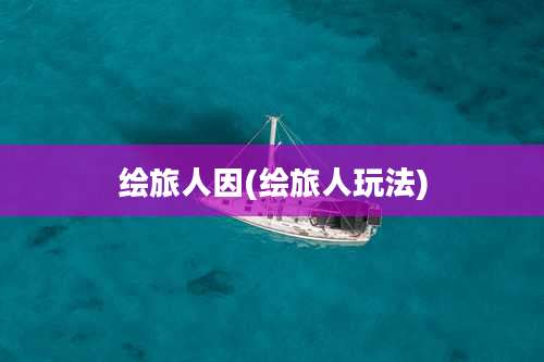绘旅人因(绘旅人玩法)