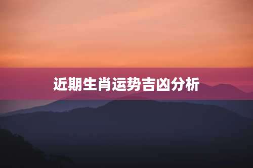 近期生肖运势吉凶分析