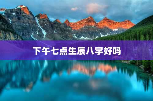 下午七点生辰八字好吗