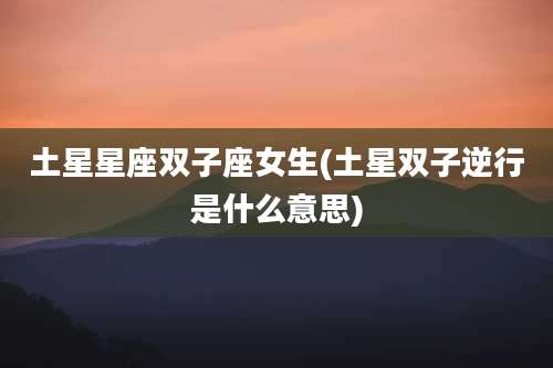 土星星座双子座女生(土星双子逆行是什么意思)
