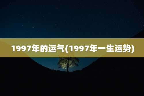 1997年的运气(1997年一生运势)