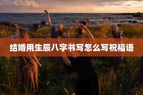 结婚用生辰八字书写怎么写祝福语