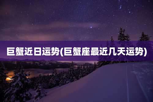 巨蟹近日运势(巨蟹座最近几天运势)