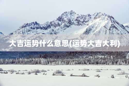 大吉运势什么意思(运势大吉大利)