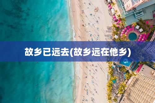 故乡已远去(故乡远在他乡)