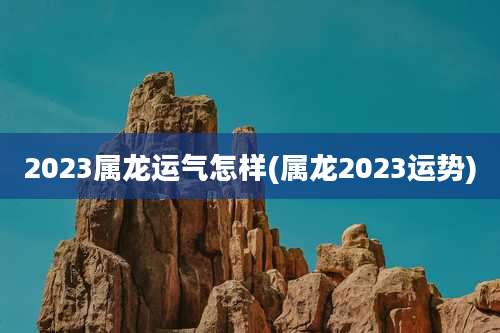 2023属龙运气怎样(属龙2023运势)