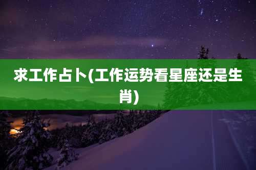 求工作占卜(工作运势看星座还是生肖)