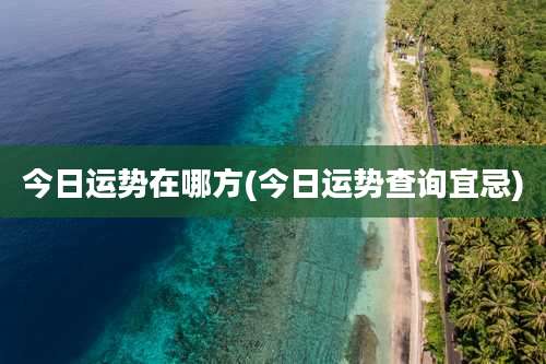 今日运势在哪方(今日运势查询宜忌)