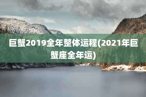 巨蟹2019全年整体运程(2021年巨蟹座全年运)