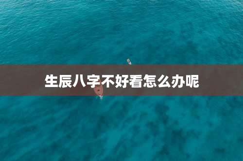 生辰八字不好看怎么办呢