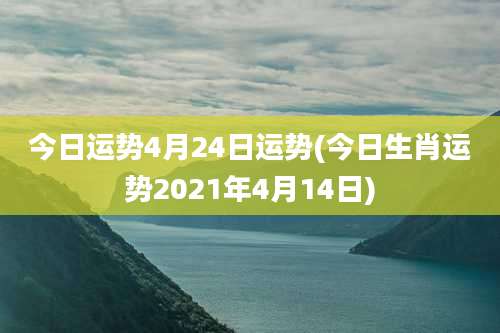 今日运势4月24日运势(今日生肖运势2021年4月14日)