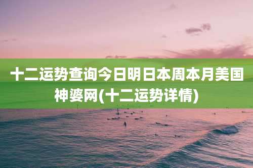 十二运势查询今日明日本周本月美国神婆网(十二运势详情)