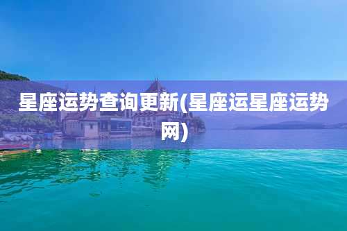 星座运势查询更新(星座运星座运势网)