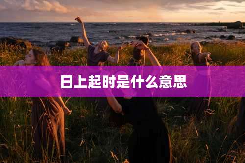 日上起时是什么意思