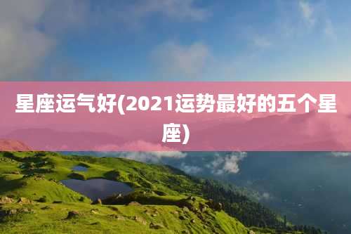 星座运气好(2021运势最好的五个星座)
