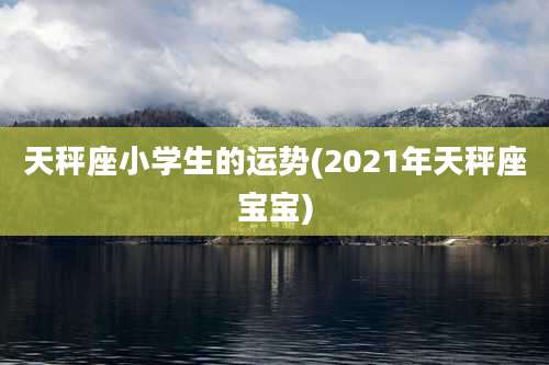 天秤座小学生的运势(2021年天秤座宝宝)