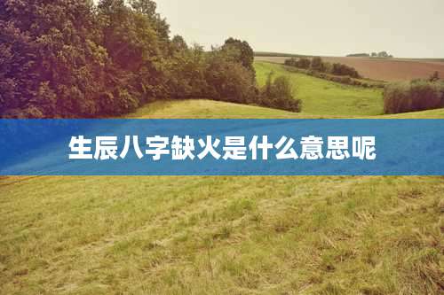 生辰八字缺火是什么意思呢