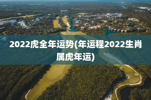 2022虎全年运势(年运程2022生肖属虎年运)