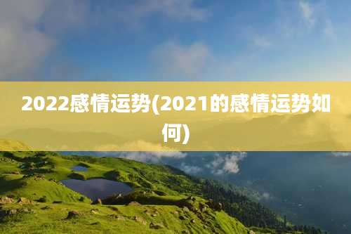 2022感情运势(2021的感情运势如何)