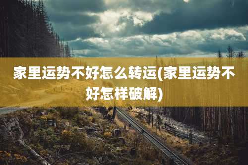 家里运势不好怎么转运(家里运势不好怎样破解)