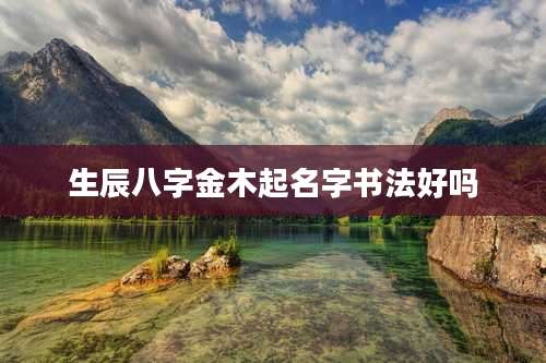 生辰八字金木起名字书法好吗