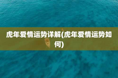 虎年爱情运势详解(虎年爱情运势如何)