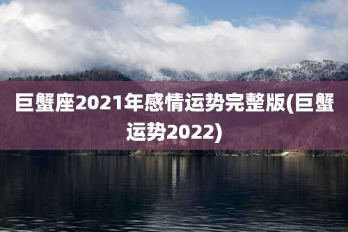 巨蟹座2021年感情运势完整版(巨蟹运势2022)