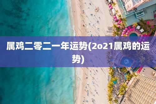 属鸡二零二一年运势(2o21属鸡的运势)