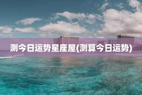 测今日运势星座屋(测算今日运势)