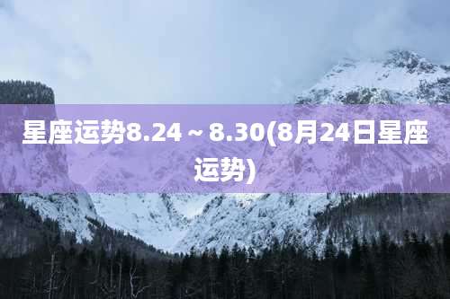 星座运势8.24~8.30(8月24日星座运势)
