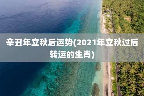 辛丑年立秋后运势(2021年立秋过后转运的生肖)