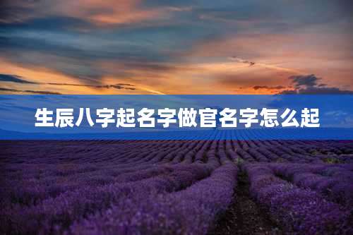 生辰八字起名字做官名字怎么起