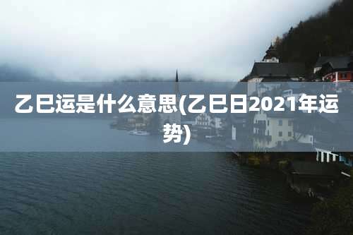乙巳运是什么意思(乙巳日2021年运势)