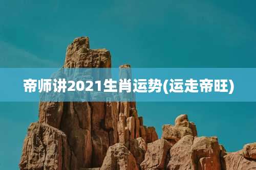 帝师讲2021生肖运势(运走帝旺)