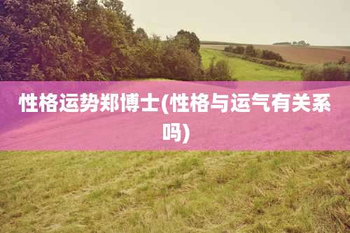 性格运势郑博士(性格与运气有关系吗)