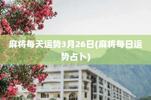 麻将每天运势3月26日(麻将每日运势占卜)