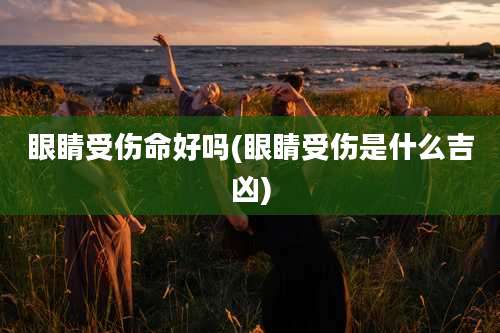 眼睛受伤命好吗(眼睛受伤是什么吉凶)