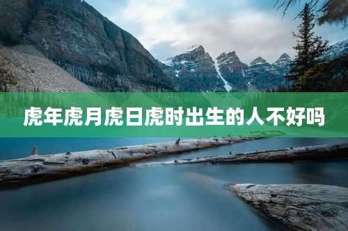虎年虎月虎日虎时出生的人不好吗