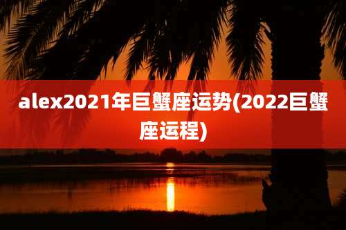 alex2021年巨蟹座运势(2022巨蟹座运程)