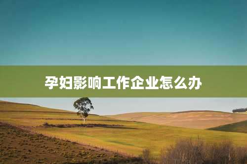 孕妇影响工作企业怎么办