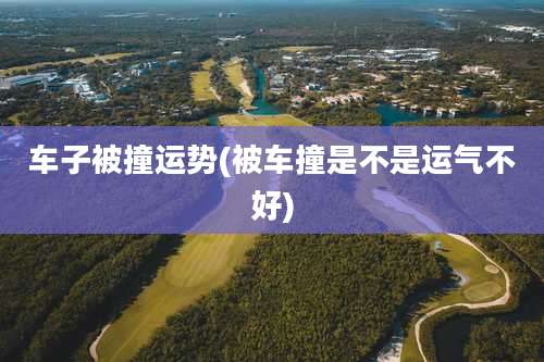 车子被撞运势(被车撞是不是运气不好)