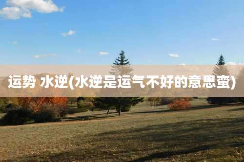 运势 水逆(水逆是运气不好的意思蛮)