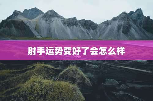 射手运势变好了会怎么样