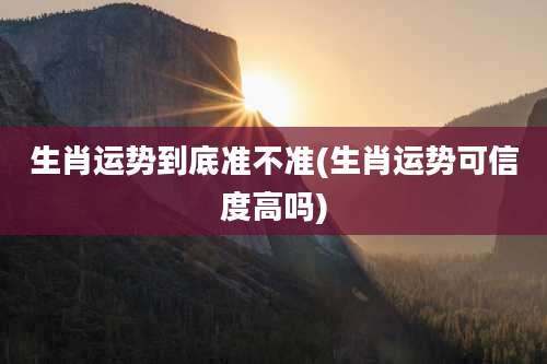 生肖运势到底准不准(生肖运势可信度高吗)