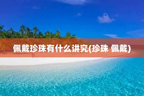 佩戴珍珠有什么讲究(珍珠 佩戴)